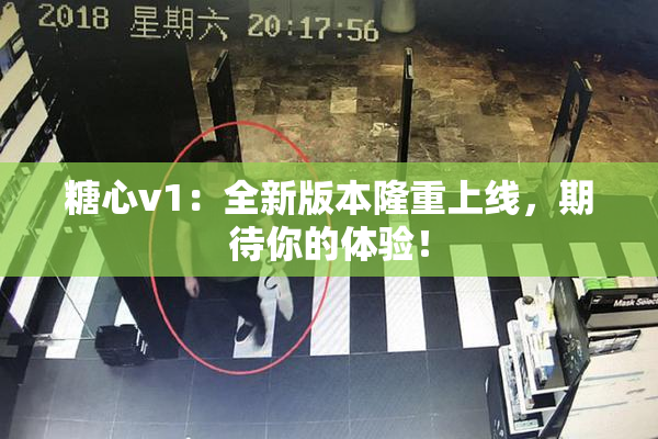 糖心v1：全新版本隆重上线，期待你的体验！
