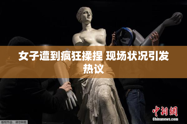 女子遭到疯狂揉捏 现场状况引发热议