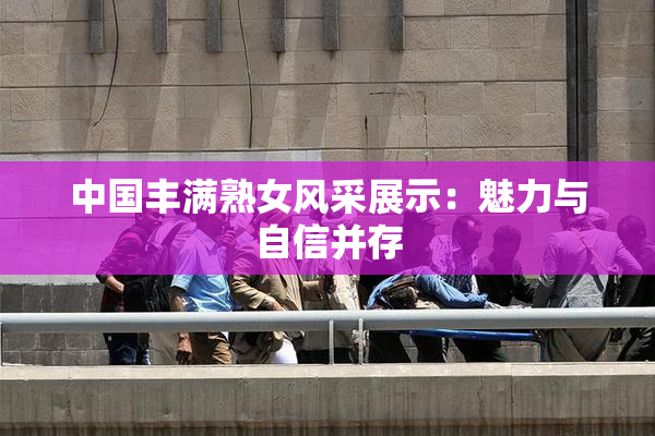 中国丰满熟女风采展示：魅力与自信并存
