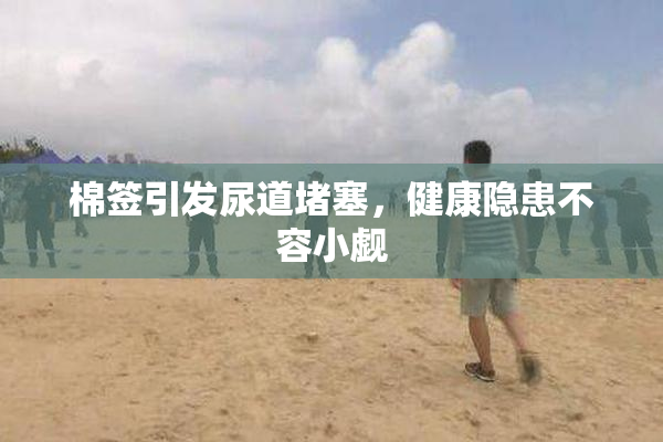 棉签引发尿道堵塞，健康隐患不容小觑