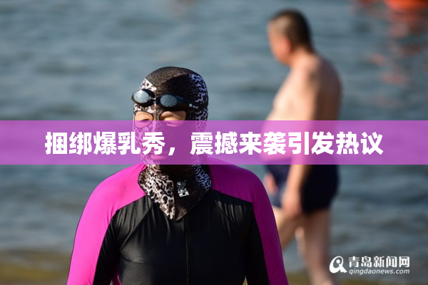 捆绑爆乳秀，震撼来袭引发热议