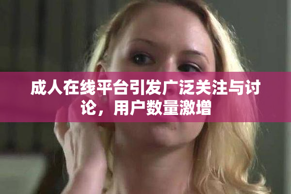 成人在线平台引发广泛关注与讨论，用户数量激增