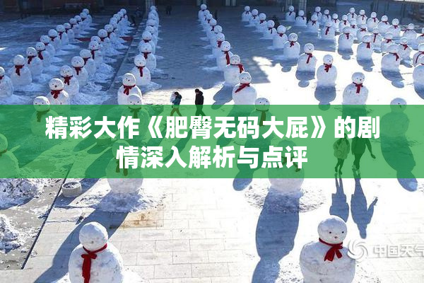 精彩大作《肥臀无码大屁》的剧情深入解析与点评
