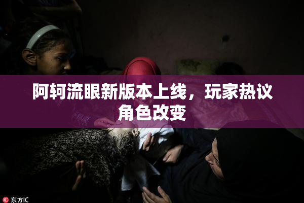 阿轲流眼新版本上线，玩家热议角色改变