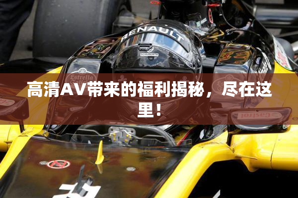 高清AV带来的福利揭秘，尽在这里！