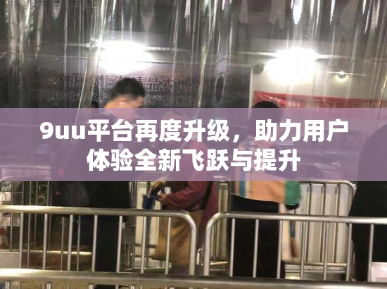 9uu平台再度升级，助力用户体验全新飞跃与提升