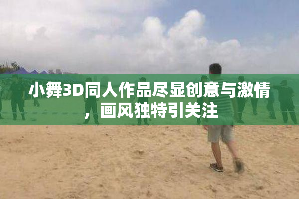 小舞3D同人作品尽显创意与激情，画风独特引关注