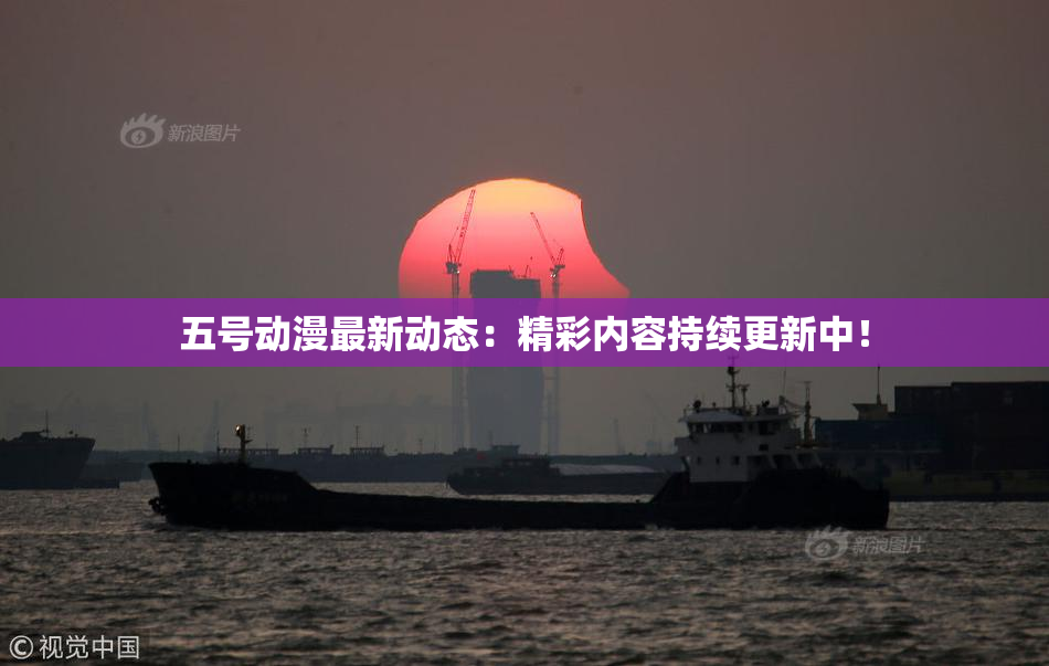 五号动漫最新动态：精彩内容持续更新中！