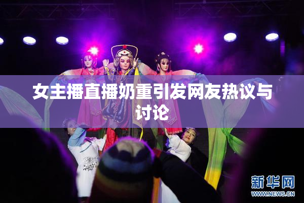 女主播直播奶重引发网友热议与讨论