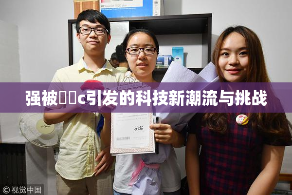 强被❌‌c引发的科技新潮流与挑战