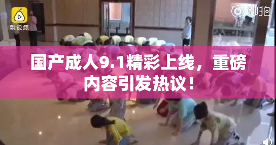 国产成人9.1精彩上线，重磅内容引发热议！