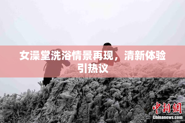 女澡堂洗浴情景再现，清新体验引热议