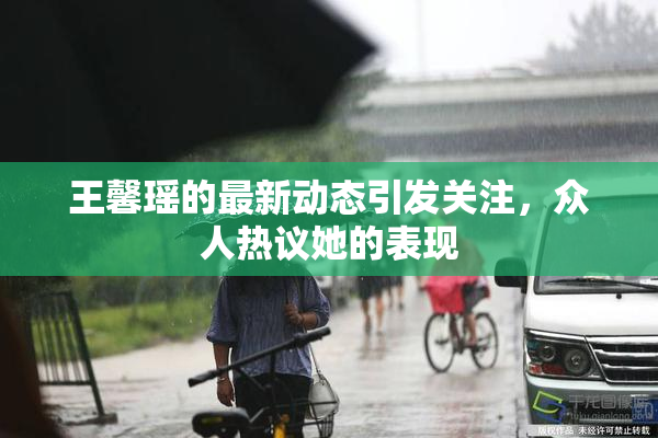 王馨瑶的最新动态引发关注，众人热议她的表现
