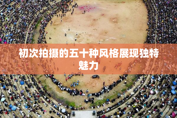 初次拍摄的五十种风格展现独特魅力