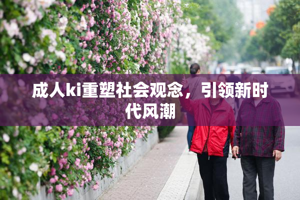 成人ki重塑社会观念，引领新时代风潮