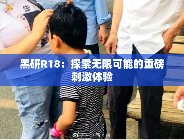 黑研R18：探索无限可能的重磅刺激体验