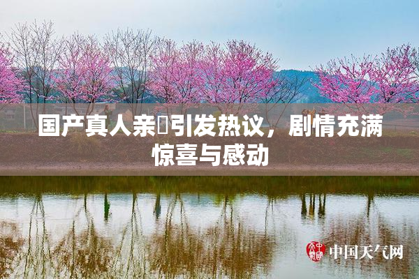 国产真人亲妺引发热议，剧情充满惊喜与感动