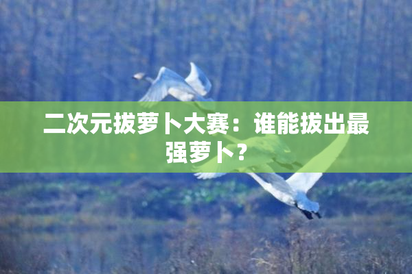 二次元拔萝卜大赛：谁能拔出最强萝卜？