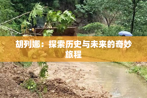 胡列娜：探索历史与未来的奇妙旅程