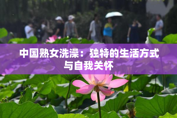 中国熟女洗澡：独特的生活方式与自我关怀