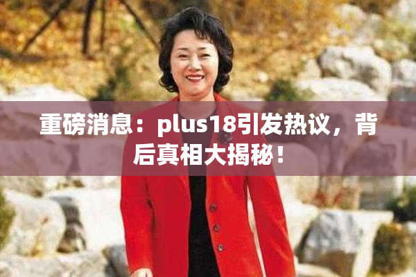 重磅消息：plus18引发热议，背后真相大揭秘！