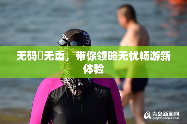无码囯无重，带你领略无忧畅游新体验