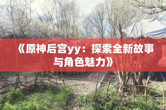 《原神后宫yy：探索全新故事与角色魅力》