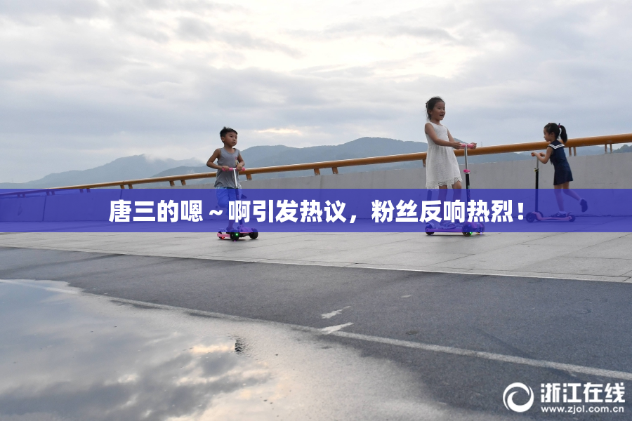 唐三的嗯～啊引发热议，粉丝反响热烈！