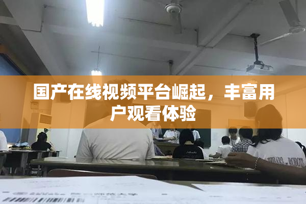 国产在线视频平台崛起，丰富用户观看体验