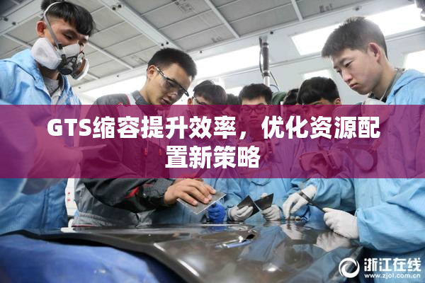 GTS缩容提升效率，优化资源配置新策略