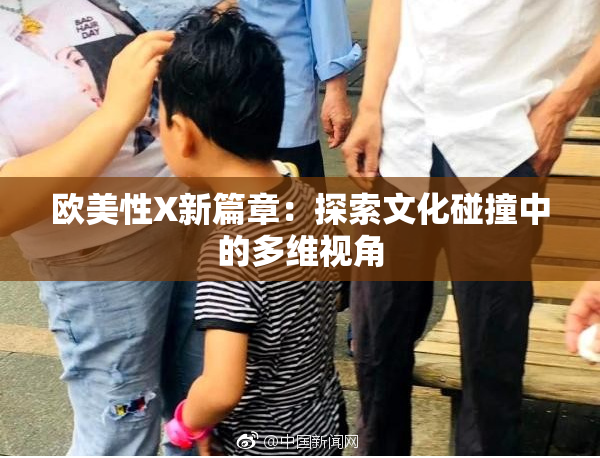 欧美性X新篇章：探索文化碰撞中的多维视角