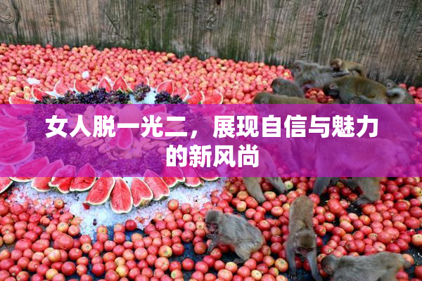 女人脱一光二，展现自信与魅力的新风尚