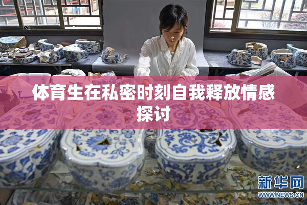 体育生在私密时刻自我释放情感探讨