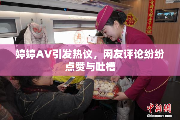 婷婷AV引发热议，网友评论纷纷点赞与吐槽