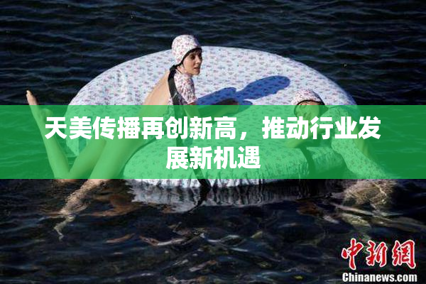 天美传播再创新高，推动行业发展新机遇