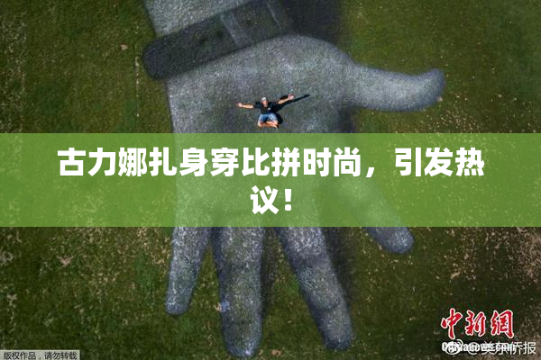 古力娜扎身穿比拼时尚，引发热议！