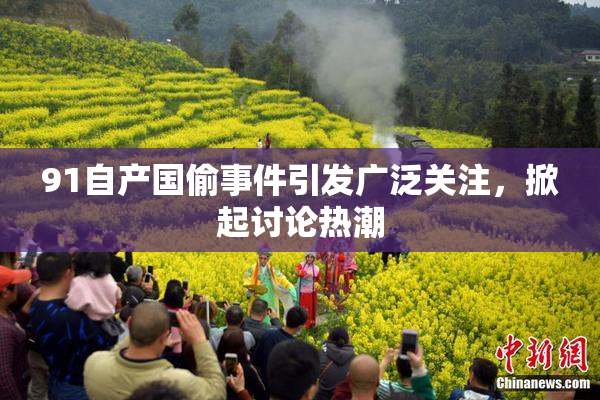 91自产国偷事件引发广泛关注，掀起讨论热潮