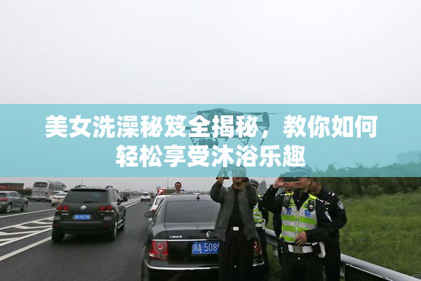 美女洗澡秘笈全揭秘，教你如何轻松享受沐浴乐趣