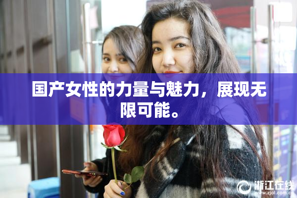 国产女性的力量与魅力，展现无限可能。