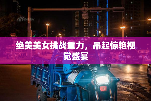 绝美美女挑战重力，吊起惊艳视觉盛宴