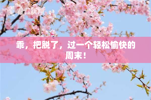 乖，把脱了，过一个轻松愉快的周末！