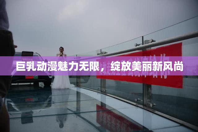 巨乳动漫魅力无限，绽放美丽新风尚