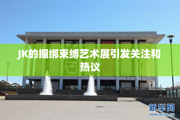 JK的捆绑束缚艺术展引发关注和热议