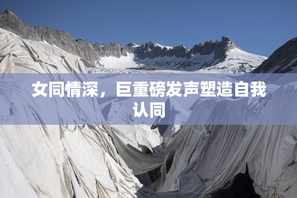女同情深，巨重磅发声塑造自我认同