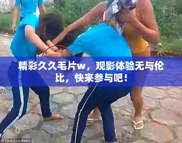 精彩久久毛片w，观影体验无与伦比，快来参与吧！