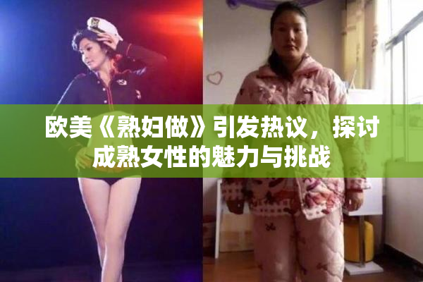欧美《熟妇做》引发热议，探讨成熟女性的魅力与挑战