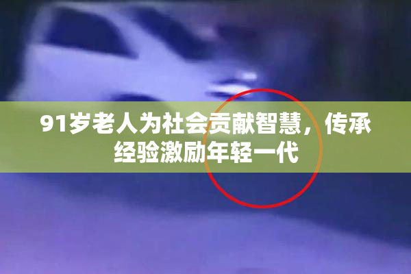 91岁老人为社会贡献智慧，传承经验激励年轻一代