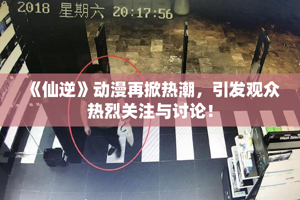 《仙逆》动漫再掀热潮，引发观众热烈关注与讨论！