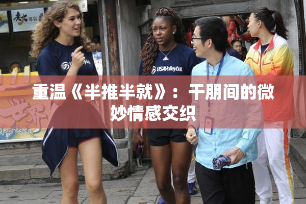 重温《半推半就》：干朋间的微妙情感交织