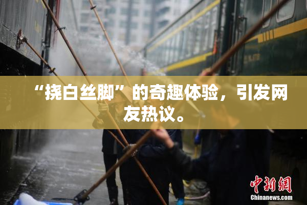 “挠白丝脚”的奇趣体验，引发网友热议。
